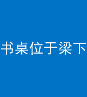 六盘水阴阳风水化煞一百四十九——书桌位于梁下